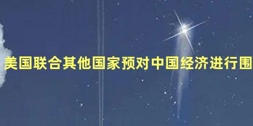 美国联合其他国家预对中国经济进行围追堵截