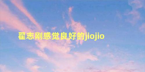 翟志刚感觉良好的jiojio