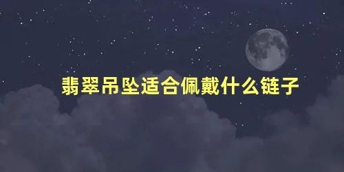 翡翠吊坠适合佩戴什么链子 翡翠佩戴注意事项