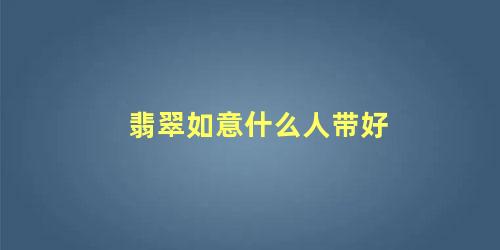 翡翠如意什么人带好 女生戴什么翡翠比较好