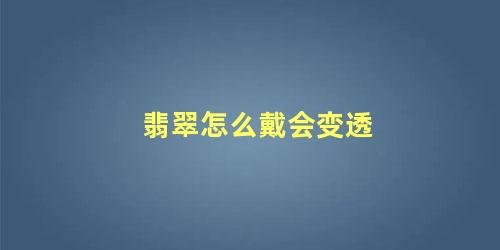 翡翠怎么戴会变透 怎样保养翡翠越来越透