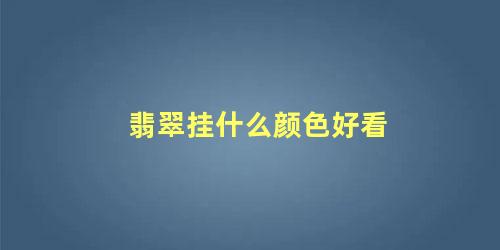 翡翠挂什么颜色好看 翡翠什么样的最好