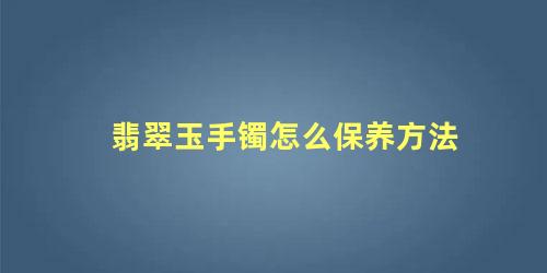 翡翠玉手镯怎么保养方法 翡翠多久泡水一次最好