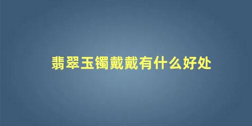 翡翠玉镯戴戴有什么好处 戴翡翠手镯真的有好处吗