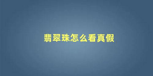 翡翠珠怎么看真假 翡翠散珠怎么鉴定真假