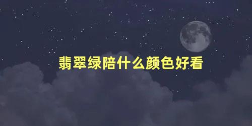 翡翠绿陪什么颜色好看 翡翠辣绿属于什么等级