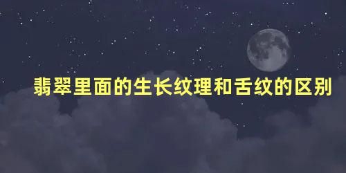 翡翠里面的生长纹理和舌纹的区别