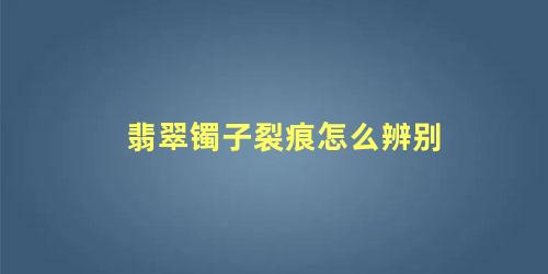 翡翠镯子裂痕怎么辨别 怎么判断玉镯石纹还