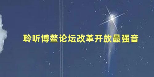 聆听博鳌论坛改革开放最强音，博鳌论坛主题演