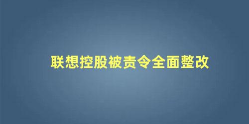 联想控股被责令全面整改