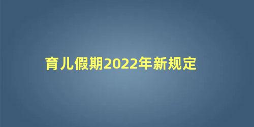 育儿假期2022年新规定 育儿假的时间怎么界定