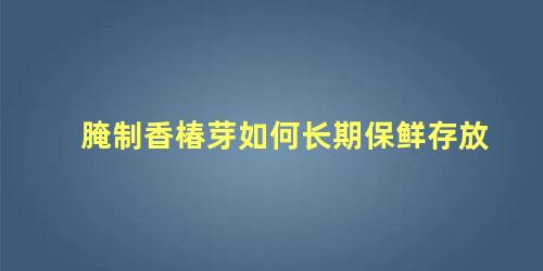 腌制香椿芽如何长期保鲜存放