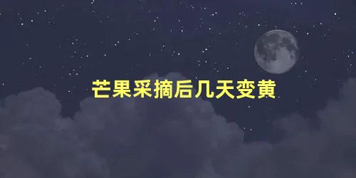 芒果采摘后几天变黄 芒果青的可以自己变黄吗