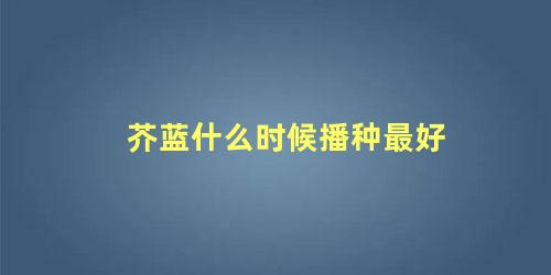 芥蓝什么时候播种最好 芥蓝种植方法