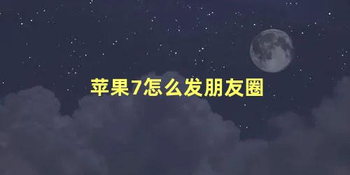 苹果7怎么发朋友圈