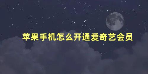 苹果手机怎么开通爱奇艺会员 苹果爱奇艺会员怎么支付