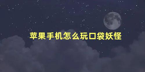 苹果手机怎么玩口袋妖怪 口袋妖怪有ios版本