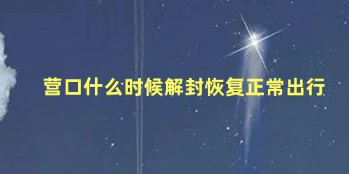 营口什么时候解封恢复正常出行 出入营口最新规定