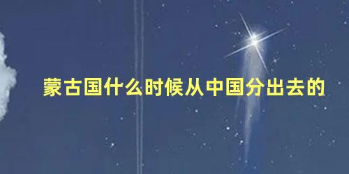 蒙古国什么时候从中国分出去的 蒙古国和中国的关系怎么样