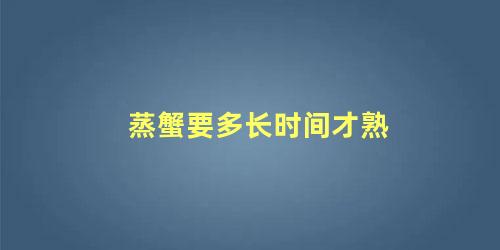 蒸蟹要多长时间才熟 蒸螃蟹多长时间为最佳