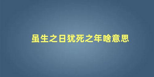 虽生之日犹死之年啥意思 虽死犹生是什么意思啊