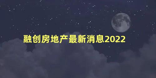 融创房地产最新消息2022 融创地产怎么样