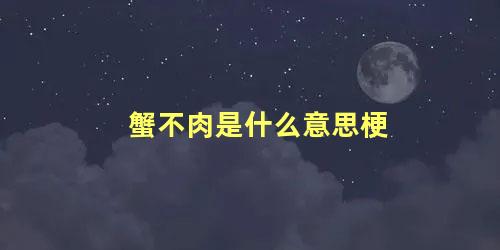 蟹不肉是什么意思梗，男生对女生说蟹不肉是什么意思