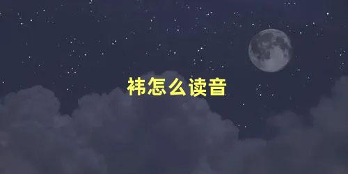 袆怎么读音 袆这个字是什么意思