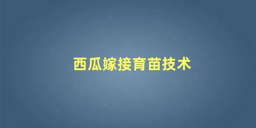 西瓜嫁接育苗技术 西瓜施肥技术