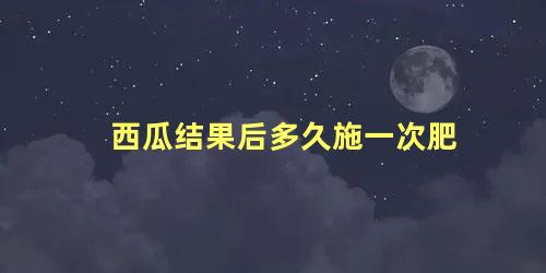 西瓜结果后多久施一次肥，西瓜幼苗用什么肥料