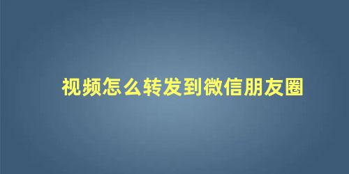 视频怎么转发到微信朋友圈