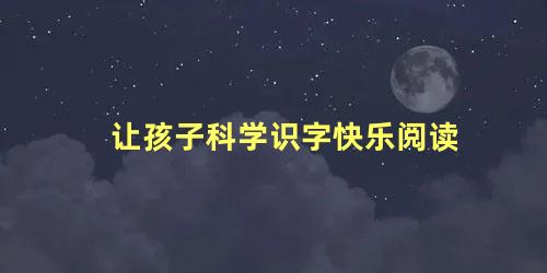 让孩子科学识字快乐阅读 怎么提高孩子的识字量