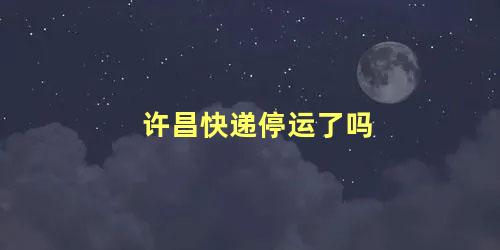 许昌快递停运了吗 许昌的快递还能走吗