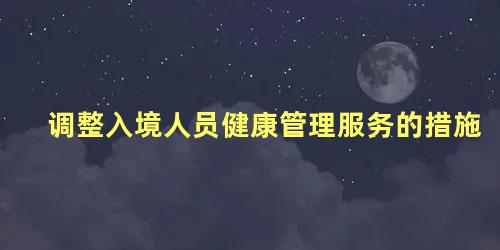 调整入境人员健康管理服务的措施