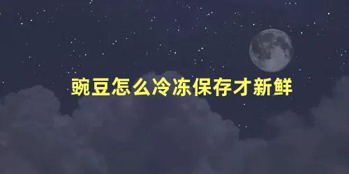 豌豆怎么冷冻保存才新鲜