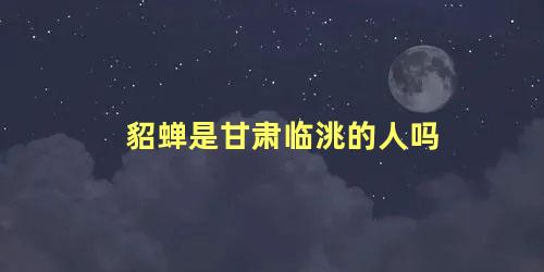 貂蝉是甘肃临洮的人吗 貂蝉是甘肃人还是山