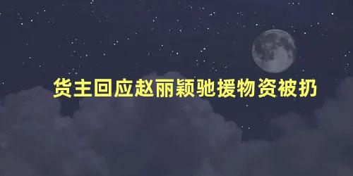 货主回应赵丽颖驰援物资被扔