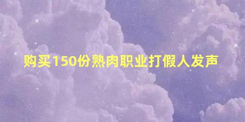 购买150份熟肉职业打假人发声