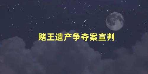 赌王遗产争夺案宣判，赌王遗产争夺战赢家