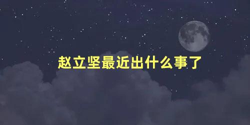 赵立坚最近出什么事了，赵立坚眼睛是不是高度