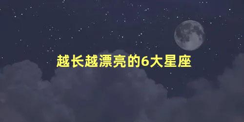 越长越漂亮的6大星座 神仙颜值的星座前5名