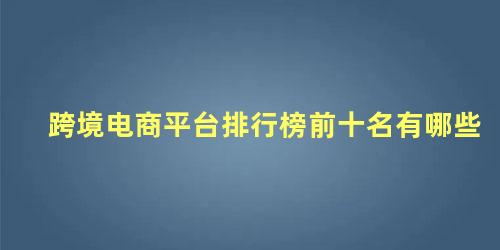 跨境电商平台排行榜前十名有哪些