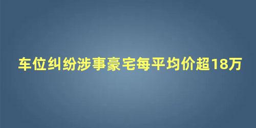 车位纠纷涉事豪宅每平均价超18万