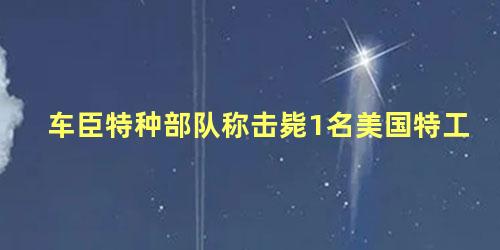 车臣特种部队称击毙1名美国特工，车臣死亡营