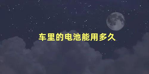 车里的电池能用多久