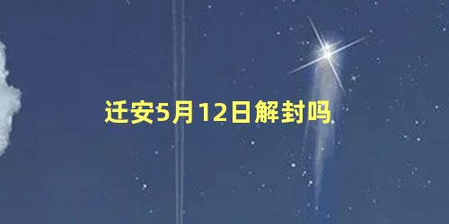 迁安5月12日解封吗 解封后去外地还需要隔离