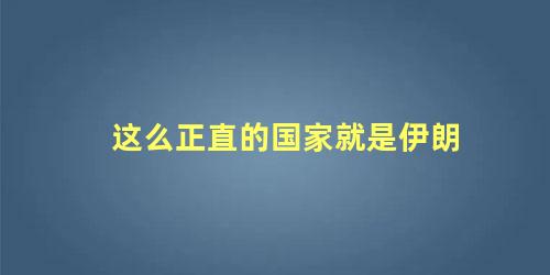 这么正直的国家就是伊朗