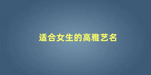 适合女生的高雅艺名 女人旺事业的艺名