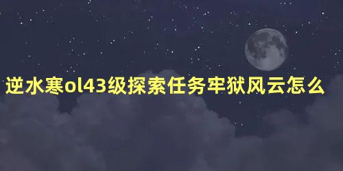 逆水寒ol43级探索任务牢狱风云怎么过 逆水寒不要的装备怎么办