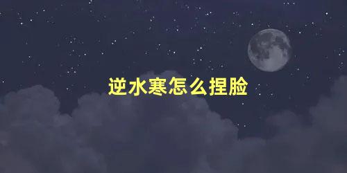 逆水寒怎么捏脸，逆水寒有没有好看的捏脸服装